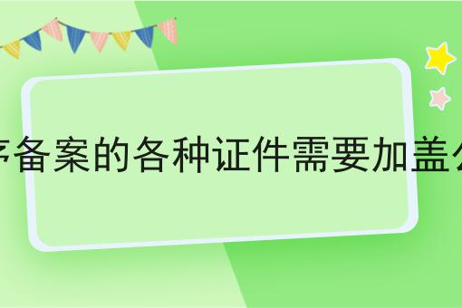 小程序备案的各种证件需要加盖公章吗 小程序备案的各种证件需要加盖公章吗