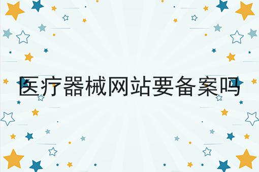 医疗器械网站要备案吗 医疗器械网站要备案吗
