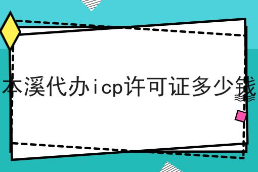 本溪代办icp许可证多少钱