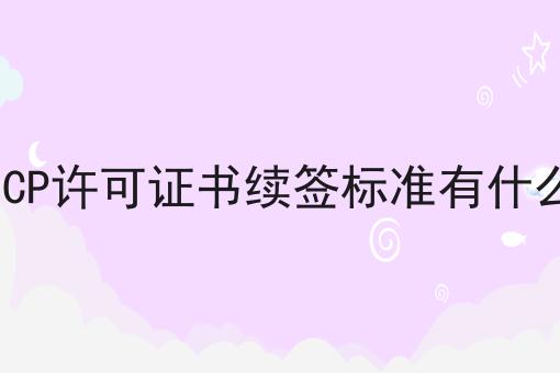 ICP许可证书续签标准有什么，这个流程真省心！