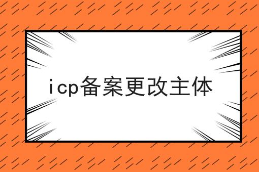icp备案更改主体有哪些？马上告诉你！