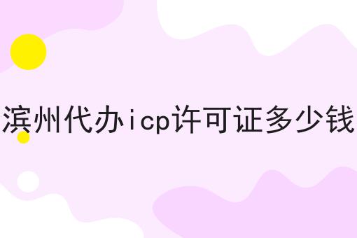 最新消息！滨州代办icp许可证多少钱