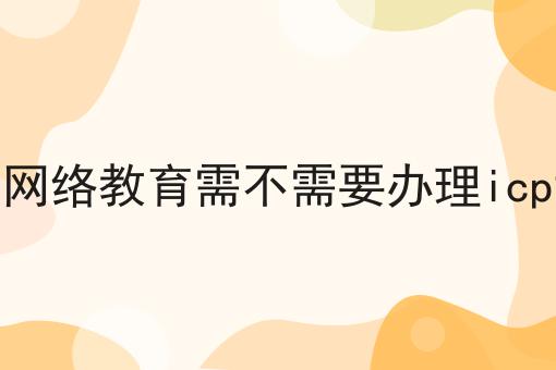 只做线上网络教育需不需要办理icp许可证呢 只做线上网络教育需不需要办理icp许可证呢