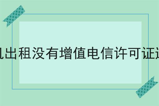 云手机出租没有增值电信许可证违法吗