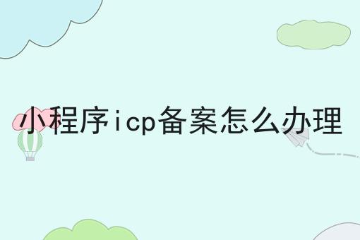 小程序icp备案怎么办理，你get了吗？
