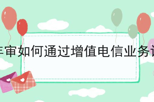 增值电信年审如何通过增值电信业务许可证检证，你get了吗？