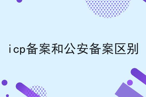 icp备案和公安备案区别 icp备案和公安备案区别