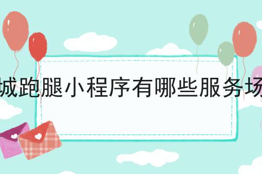 同城跑腿小程序有哪些服务场景有哪些？马上告诉你！