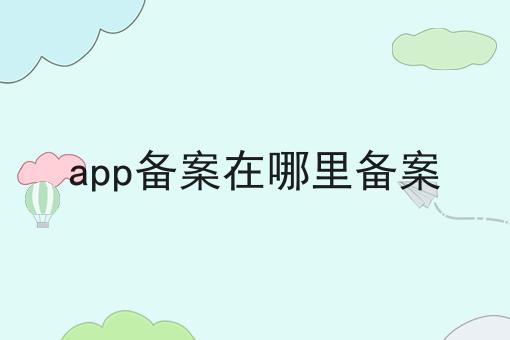 app备案在哪里备案 app备案在哪里备案