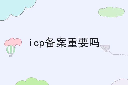 icp备案重要吗 icp备案重要吗