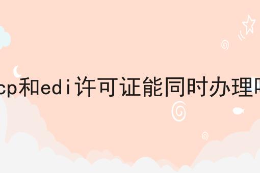 有哪些icp和edi许可证能同时办理吗？这些项目不可错过！