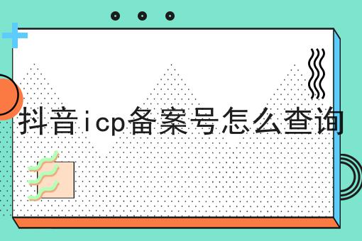 抖音icp备案号怎么查询 抖音icp备案号怎么查询
