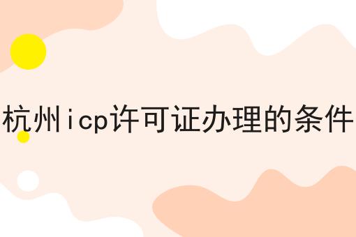 杭州icp许可证办理的条件确定不来试试？