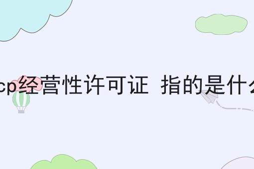 走过路过不错过！icp经营性许可证 指的是什么相关信息来啦！