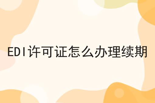 EDI许可证怎么办理续期