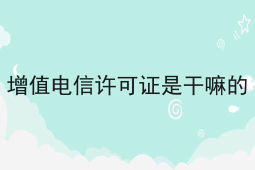 增值电信许可证是干嘛的，分享超全攻略
