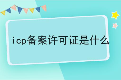 icp备案许可证是什么 icp备案许可证是什么