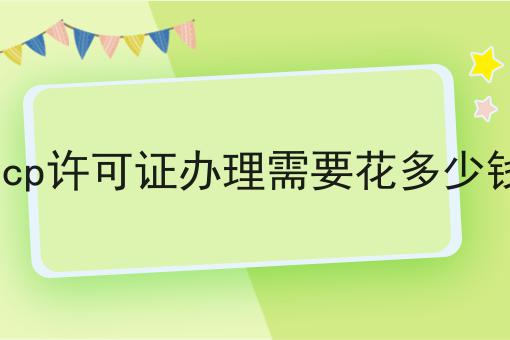 icp许可证办理需要花多少钱 icp许可证办理需要花多少钱