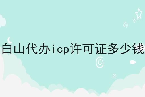 白山代办icp许可证多少钱