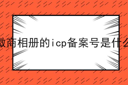 微商相册的icp备案号是什么 微商相册的icp备案号是什么