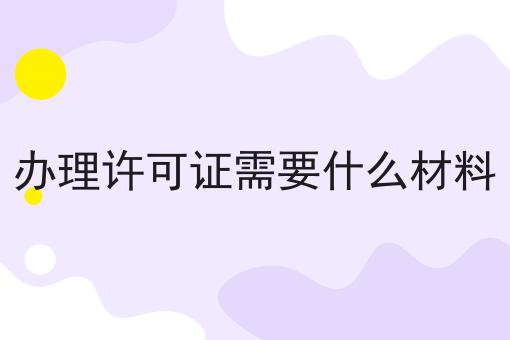 办理许可证需要什么材料，竟然是这样！
