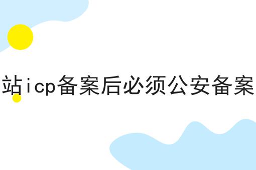 网站icp备案后必须公安备案吗，流程以及如何操作