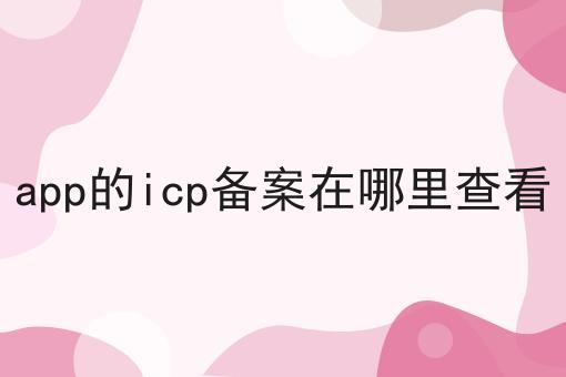 app的icp备案在哪里查看，确定不来看看？