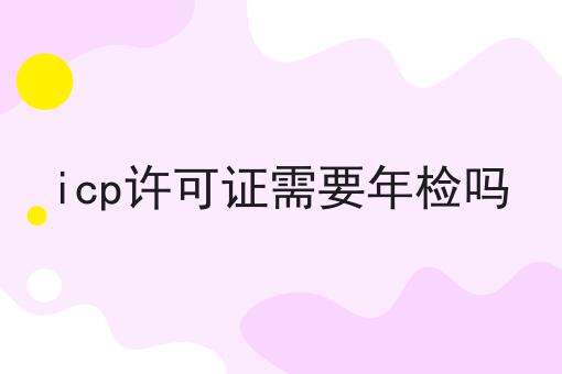 icp许可证需要年检吗
