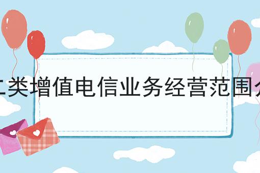 第二类增值电信业务经营范围介绍确定不来试试？