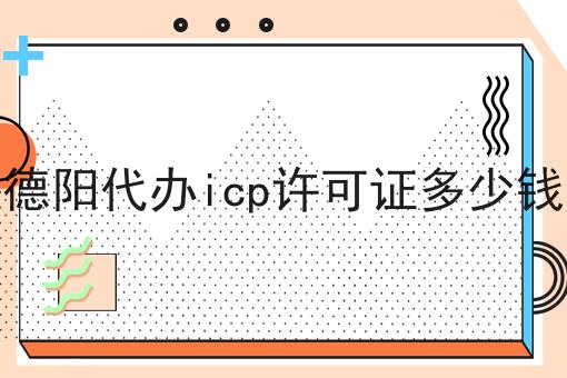 德阳代办icp许可证多少钱