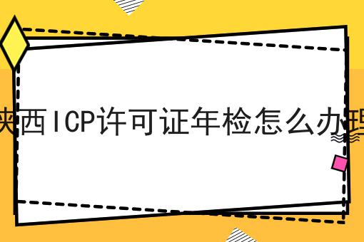 陕西ICP许可证年检怎么办理 陕西ICP许可证年检怎么办理