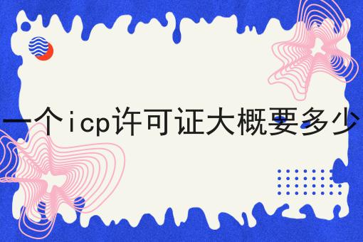 办一个icp许可证大概要多少钱 办一个icp许可证大概要多少钱