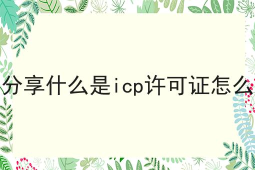 今日分享什么是icp许可证怎么办理 今日分享什么是icp许可证怎么办理