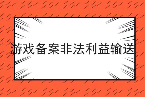 游戏备案非法利益输送 游戏备案非法利益输送