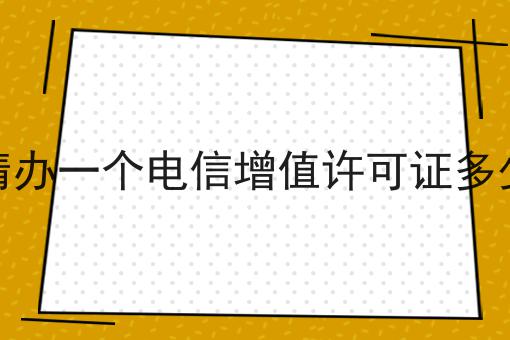 曲靖办一个电信增值许可证多少钱 曲靖办一个电信增值许可证多少钱