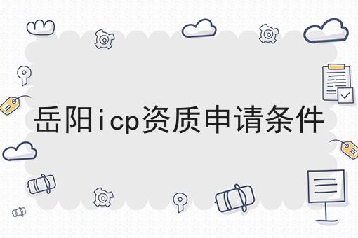 岳阳icp资质申请条件 岳阳icp资质申请条件