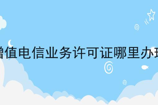 重磅秘笈——关于增值电信业务许可证哪里办理