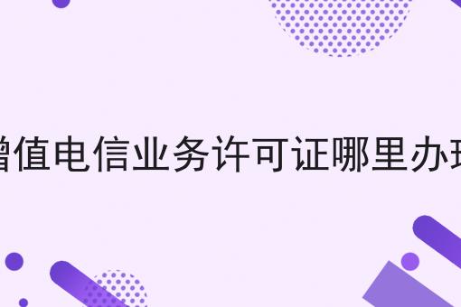 增值电信业务许可证哪里办理