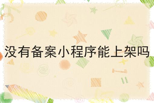 没有备案小程序能上架吗，操作流程看过来！