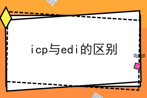 icp与edi的区别，30秒带你急速了解！