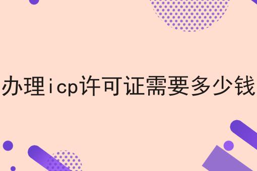 办理icp许可证需要多少钱 办理icp许可证需要多少钱