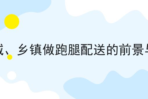 在县城、乡镇做跑腿配送的前景与挑战全是干货！