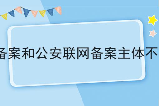 ICP备案和公安联网备案主体不一样，30秒带你急速了解！