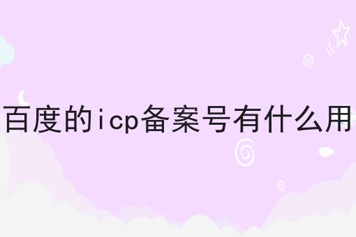 百度的icp备案号有什么用 百度的icp备案号有什么用