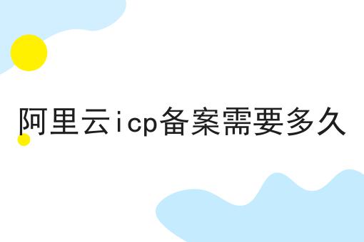 阿里云icp备案需要多久