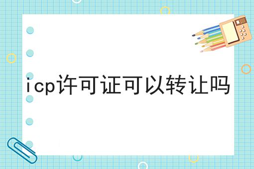 icp许可证可以转让吗（常见问题解解答汇总）