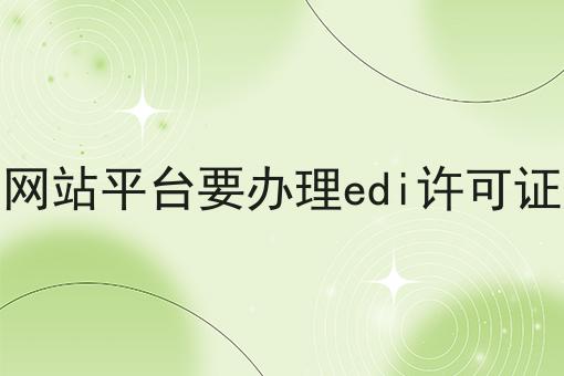 哪些网站平台要办理edi许可证牌照 哪些网站平台要办理edi许可证牌照