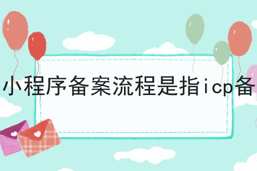 微信小程序备案流程是指icp备案吗 微信小程序备案流程是指icp备案吗