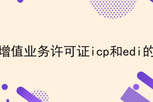 电信增值业务许可证icp和edi的区别