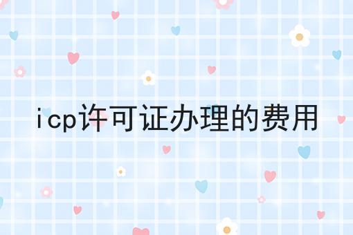 icp许可证办理的费用，快来带你了解一下！